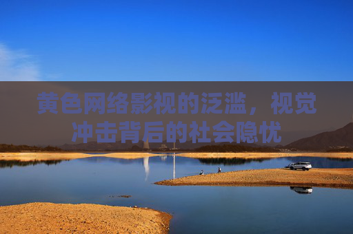 黄色网络影视的泛滥，视觉冲击背后的社会隐忧