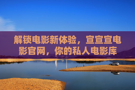 解锁电影新体验，宣宣宣电影官网，你的私人电影库