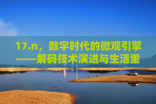 17.n，数字时代的微观引擎——解码技术演进与生活重塑