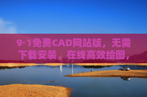9·1免费CAD网站版，无需下载安装，在线高效绘图，开启CAD新体验