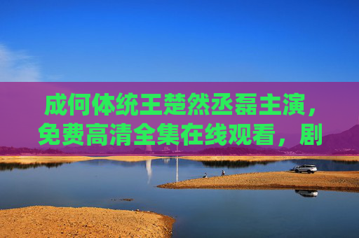成何体统王楚然丞磊主演，免费高清全集在线观看，剧情精彩反转，情感细腻动人，值得追看！