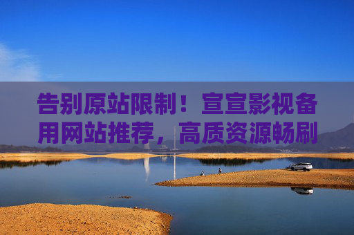 告别原站限制！宣宣影视备用网站推荐，高质资源畅刷不停