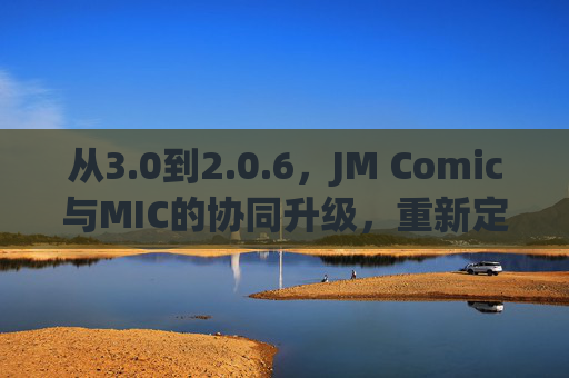 从3.0到2.0.6，JM Comic与MIC的协同升级，重新定义漫画阅读体验