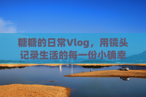 糖糖的日常Vlog，用镜头记录生活的每一份小确幸