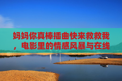 妈妈你真棒插曲快来救救我，电影里的情感风暴与在线观看指南