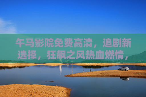 午马影院免费高清，追剧新选择，狂飙之风热血燃情，一秒入坑！