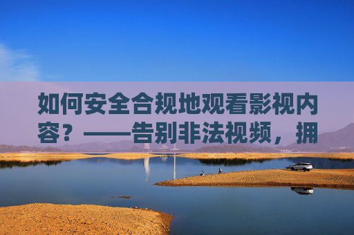 如何安全合规地观看影视内容？——告别非法视频，拥抱正版高清体验