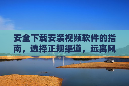 安全下载安装视频软件的指南，选择正规渠道，远离风险与隐患