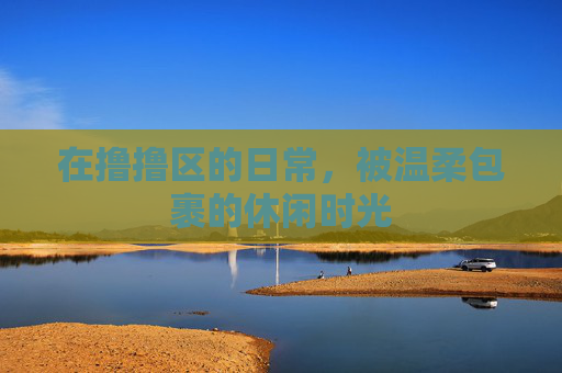 在撸撸区的日常，被温柔包裹的休闲时光