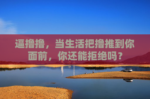 逼撸撸，当生活把撸推到你面前，你还能拒绝吗？