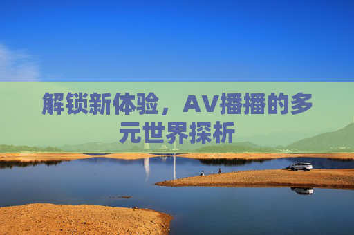 解锁新体验，AV播播的多元世界探析
