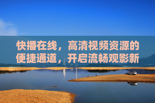 快播在线，高清视频资源的便捷通道，开启流畅观影新体验