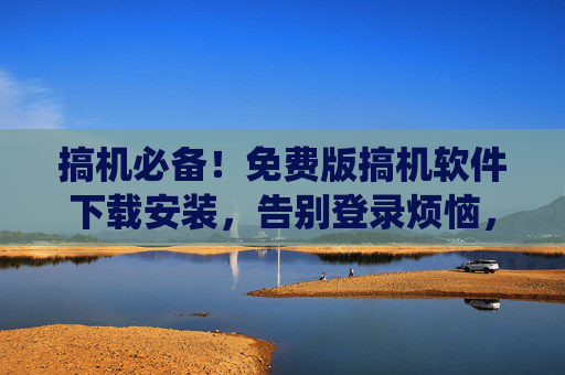 搞机必备！免费版搞机软件下载安装，告别登录烦恼，轻松玩转手机系统优化与刷机