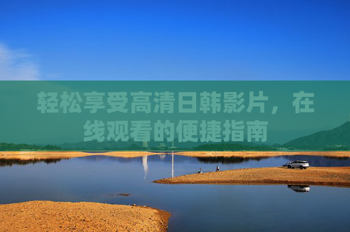 轻松享受高清日韩影片，在线观看的便捷指南