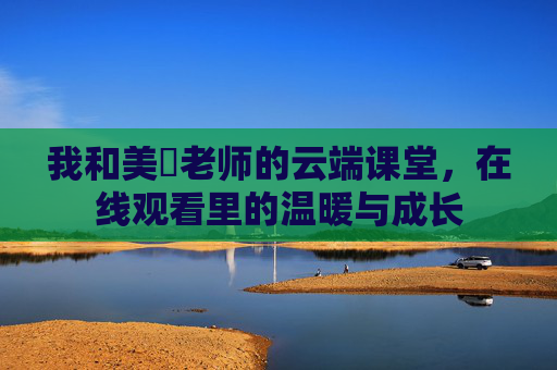我和美咲老师的云端课堂，在线观看里的温暖与成长