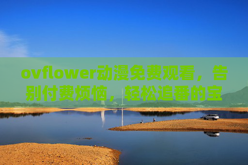 ovflower动漫免费观看，告别付费烦恼，轻松追番的宝藏平台