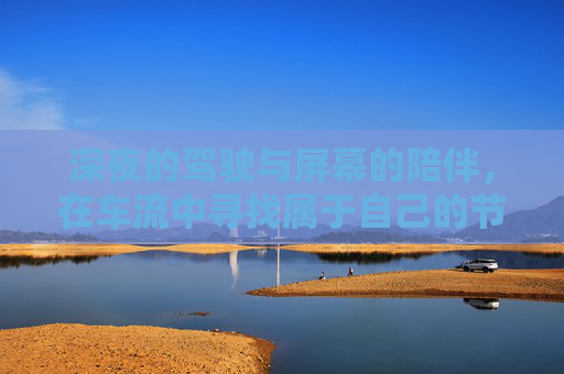 深夜的驾驶与屏幕的陪伴，在车流中寻找属于自己的节奏