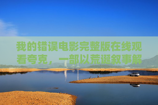 我的错误电影完整版在线观看夸克，一部以荒诞叙事解构日常的黑色喜剧佳作