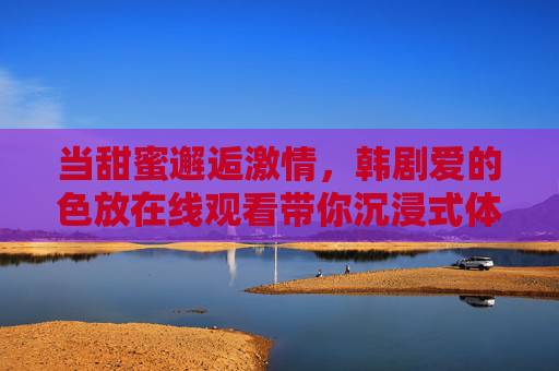 当甜蜜邂逅激情，韩剧爱的色放在线观看带你沉浸式体验浪漫