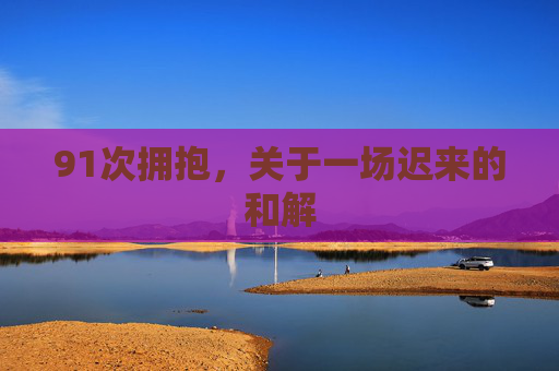 91次拥抱，关于一场迟来的和解