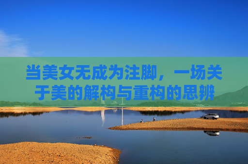当美女无成为注脚，一场关于美的解构与重构的思辨