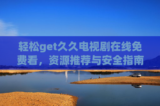 轻松get久久电视剧在线免费看，资源推荐与安全指南