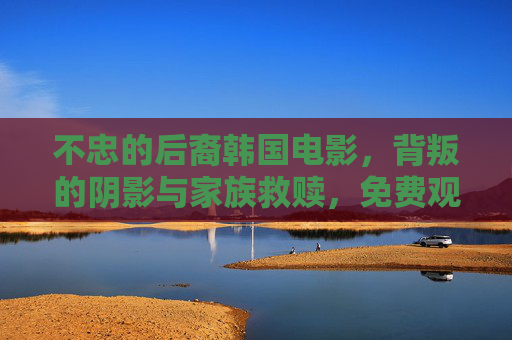不忠的后裔韩国电影，背叛的阴影与家族救赎，免费观看全剧情深度解析