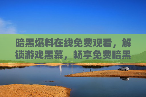 暗黑爆料在线免费观看，解锁游戏黑幕，畅享免费暗黑资讯盛宴