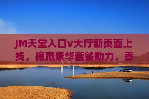 JM天堂入口v大厅新页面上线，稳赢豪华套餐助力，香港/乌鲁木齐用户专属福利抢先体验！