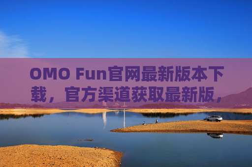 OMO Fun官网最新版本下载，官方渠道获取最新版，畅玩趣味游戏新体验