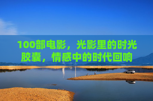 100部电影，光影里的时光胶囊，情感中的时代回响