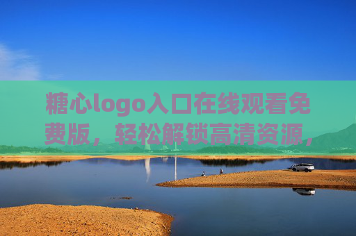 糖心logo入口在线观看免费版，轻松解锁高清资源，尽享精彩内容？