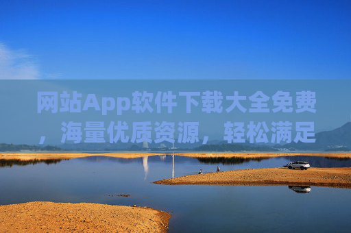 网站App软件下载大全免费，海量优质资源，轻松满足各类需求