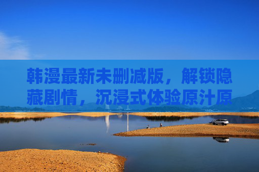 韩漫最新未删减版，解锁隐藏剧情，沉浸式体验原汁原味故事