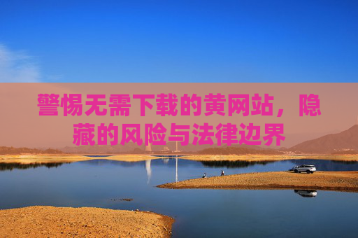 警惕无需下载的黄网站，隐藏的风险与法律边界