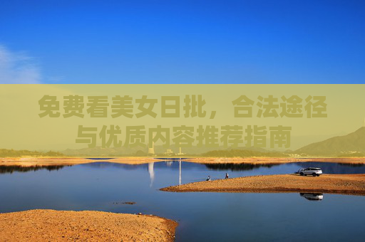 免费看美女日批，合法途径与优质内容推荐指南