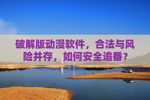 破解版动漫软件，合法与风险并存，如何安全追番？