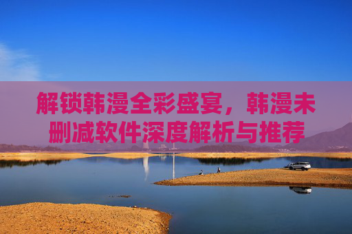 解锁韩漫全彩盛宴，韩漫未删减软件深度解析与推荐