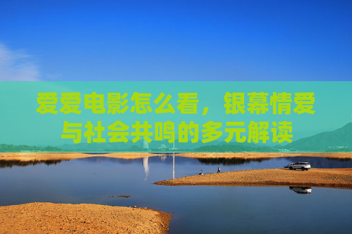 爱爱电影怎么看，银幕情爱与社会共鸣的多元解读