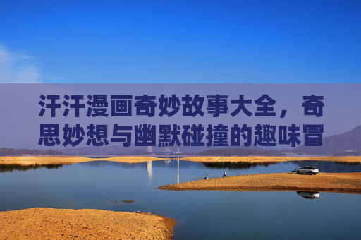 汗汗漫画奇妙故事大全，奇思妙想与幽默碰撞的趣味冒险集