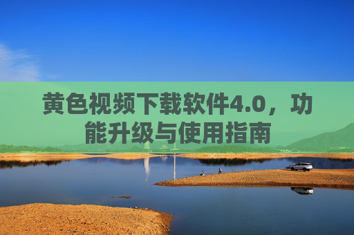 黄色视频下载软件4.0，功能升级与使用指南