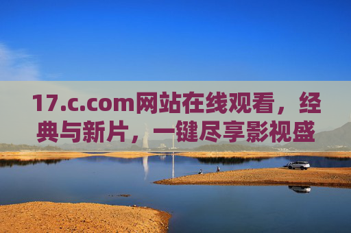 17.c.com网站在线观看，经典与新片，一键尽享影视盛宴