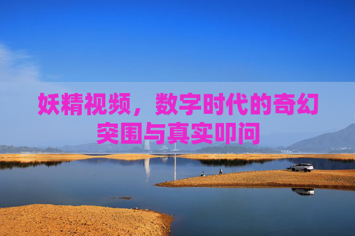 妖精视频，数字时代的奇幻突围与真实叩问