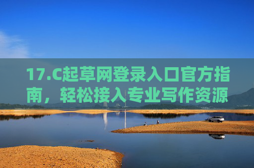 17.C起草网登录入口官方指南，轻松接入专业写作资源，提升创作效率