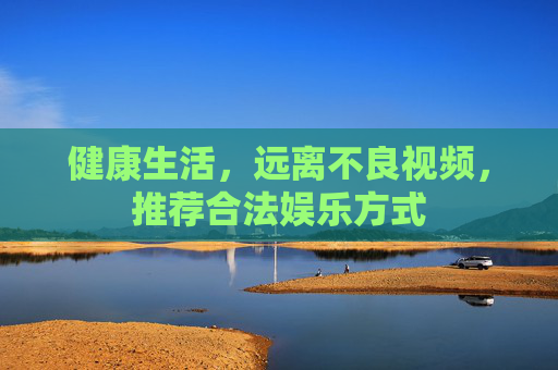 健康生活，远离不良视频，推荐合法娱乐方式