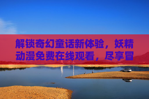 解锁奇幻童话新体验，妖精动漫免费在线观看，尽享冒险与治愈的无限魅力