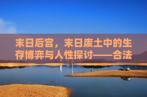 末日后宫，末日废土中的生存博弈与人性探讨——合法平台观看指南