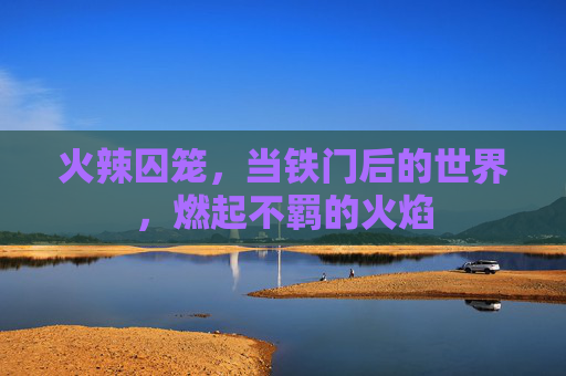 火辣囚笼，当铁门后的世界，燃起不羁的火焰