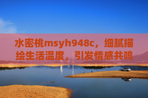 水密桃msyh948c，细腻描绘生活温度，引发情感共鸣的影视佳作