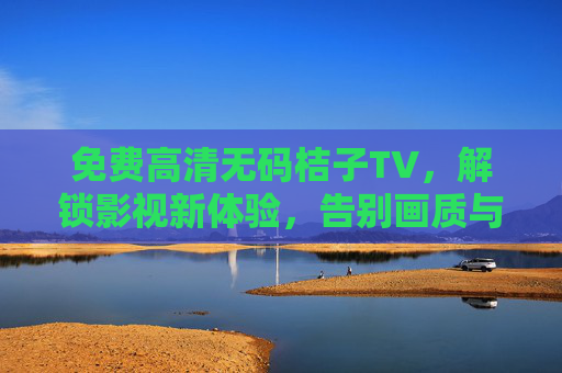免费高清无码桔子TV，解锁影视新体验，告别画质与版权烦恼